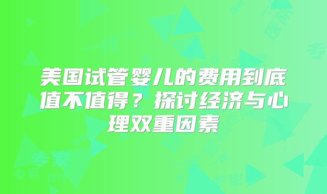 美国试管婴儿的费用到底值不值得？探讨经济与心理双重因素