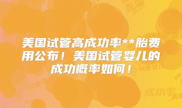 美国试管高成功率**胎费用公布！美国试管婴儿的成功概率如何！