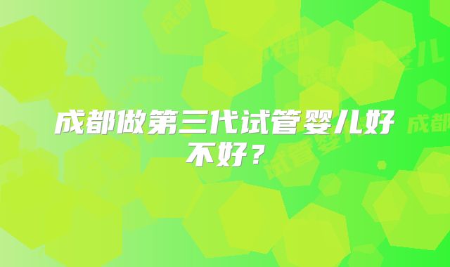 成都做第三代试管婴儿好不好？