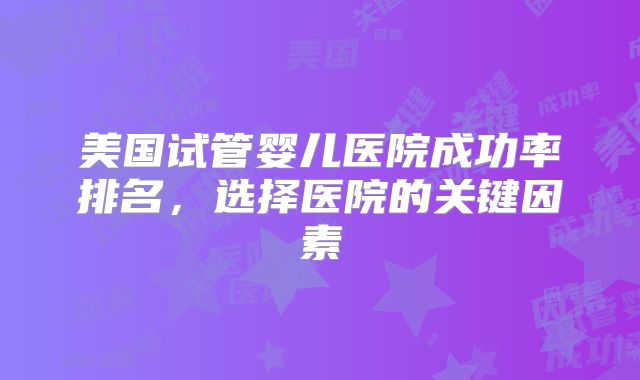 美国试管婴儿医院成功率排名，选择医院的关键因素
