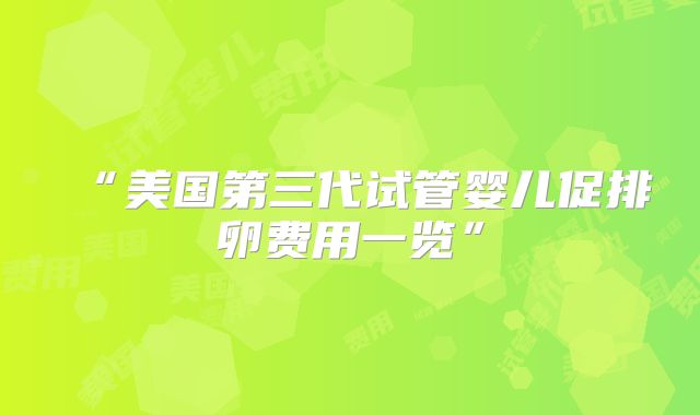 “美国第三代试管婴儿促排卵费用一览”