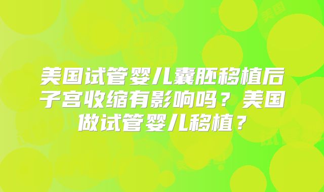 美国试管婴儿囊胚移植后子宫收缩有影响吗？美国做试管婴儿移植？