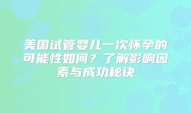 美国试管婴儿一次怀孕的可能性如何？了解影响因素与成功秘诀