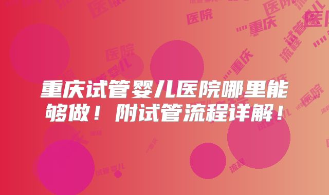 重庆试管婴儿医院哪里能够做！附试管流程详解！