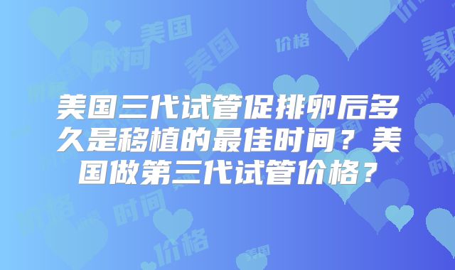 美国三代试管促排卵后多久是移植的最佳时间？美国做第三代试管价格？