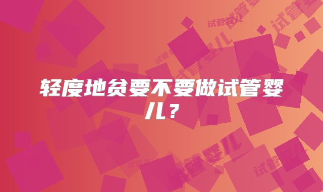 轻度地贫要不要做试管婴儿？