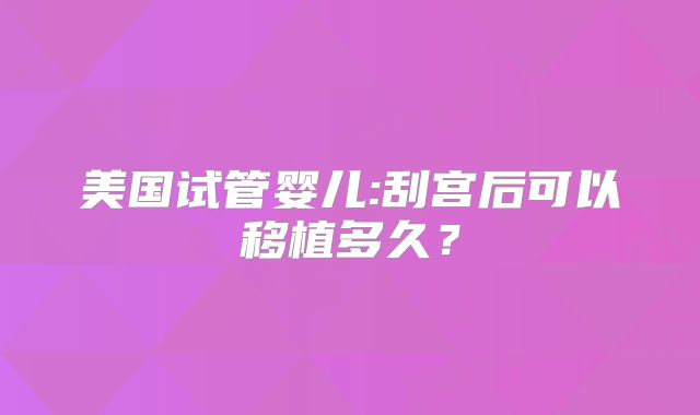 美国试管婴儿:刮宫后可以移植多久？