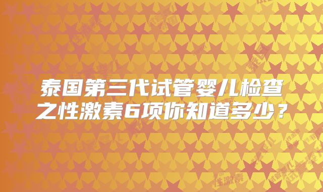 泰国第三代试管婴儿检查之性激素6项你知道多少？