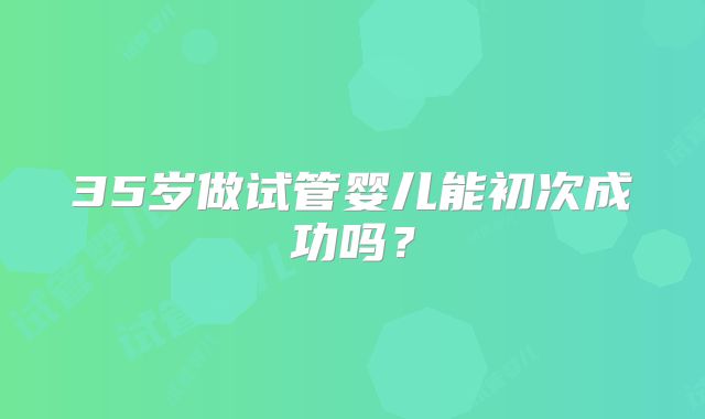 35岁做试管婴儿能初次成功吗？