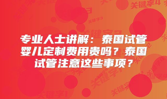 专业人士讲解：泰国试管婴儿定制费用贵吗？泰国试管注意这些事项？