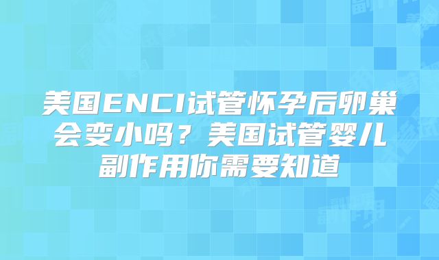 美国ENCI试管怀孕后卵巢会变小吗？美国试管婴儿副作用你需要知道