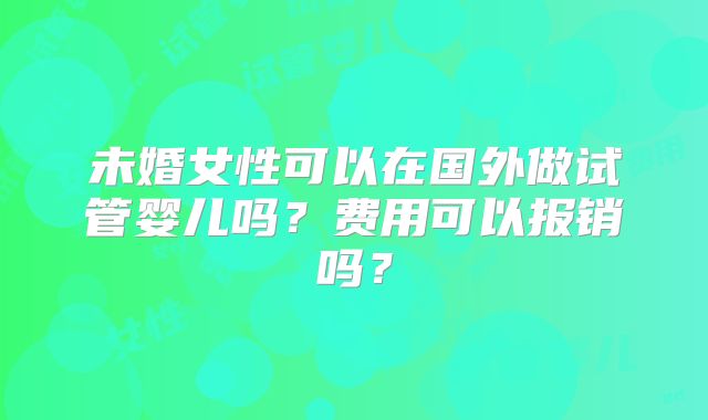 未婚女性可以在国外做试管婴儿吗?费用可以报销吗?
