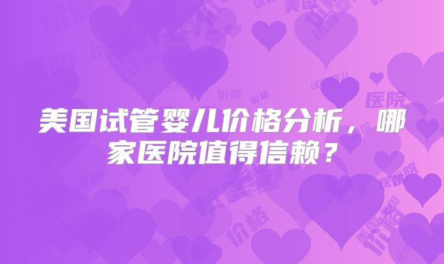 美国试管婴儿价格分析，哪家医院值得信赖？