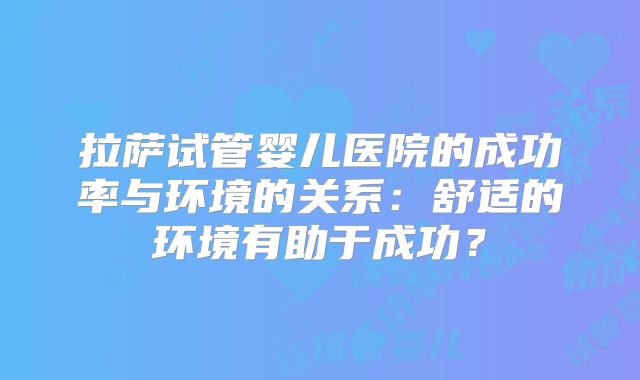 拉萨试管婴儿医院的成功率与环境的关系：舒适的环境有助于成功？
