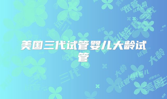 美国三代试管婴儿大龄试管