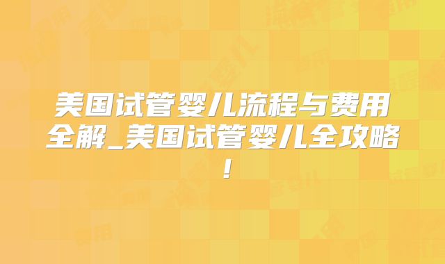 美国试管婴儿流程与费用全解_美国试管婴儿全攻略！