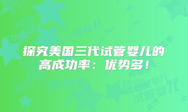 探究美国三代试管婴儿的高成功率：优势多！