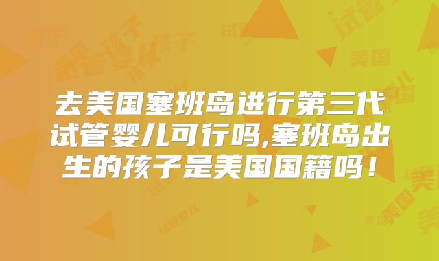 去美国塞班岛进行第三代试管婴儿可行吗,塞班岛出生的孩子是美国国籍吗！