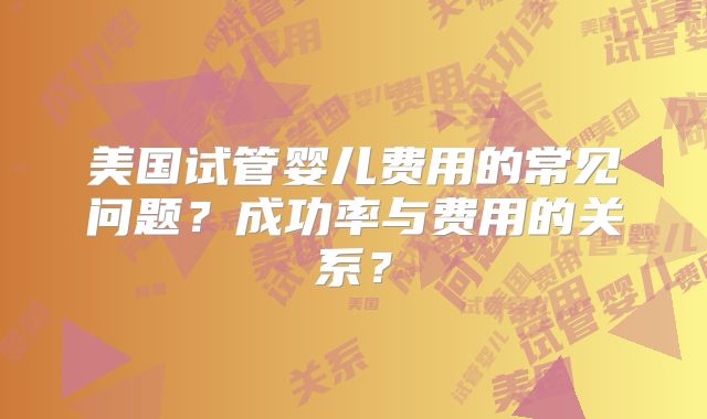 美国试管婴儿费用的常见问题?成功率与费用的关系?