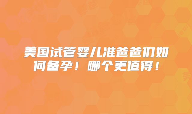 美国试管婴儿准爸爸们如何备孕!哪个更值得!