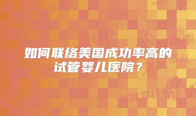 如何联络美国成功率高的试管婴儿医院？