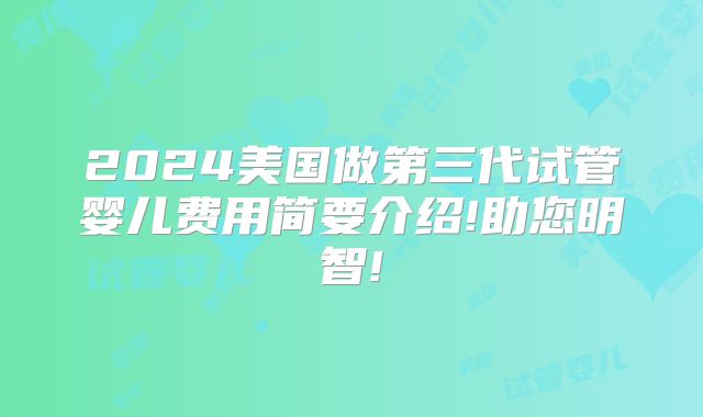 2024美国做第三代试管婴儿费用简要介绍!助您明智!