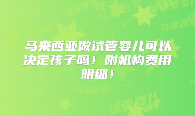 马来西亚做试管婴儿可以决定孩子吗！附机构费用明细！