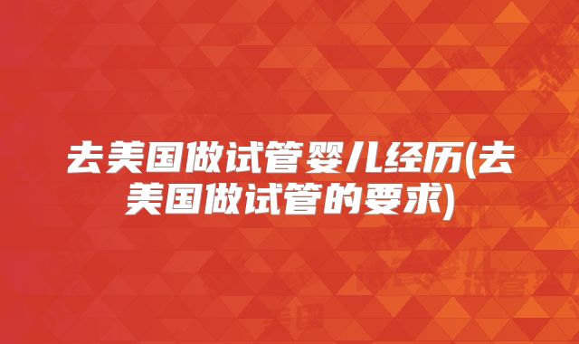 去美国做试管婴儿经历(去美国做试管的要求)