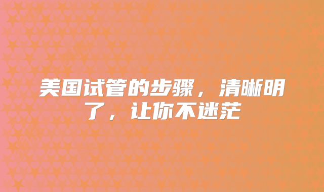 美国试管的步骤,清晰明了,让你不迷茫