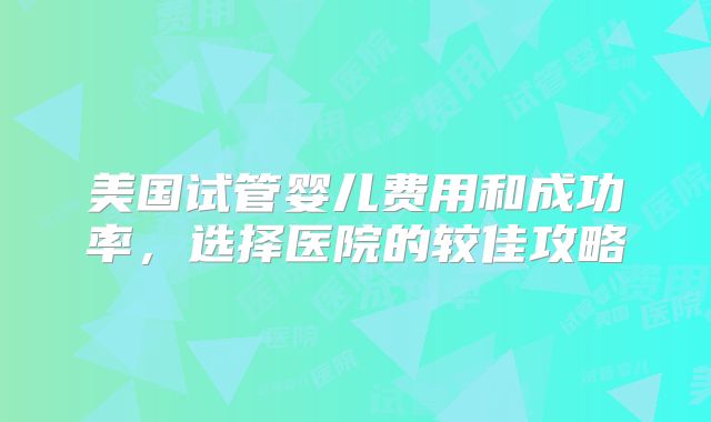 美国试管婴儿费用和成功率，选择医院的较佳攻略