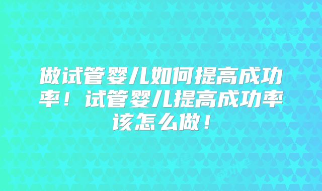 做试管婴儿如何提高成功率！试管婴儿提高成功率该怎么做！