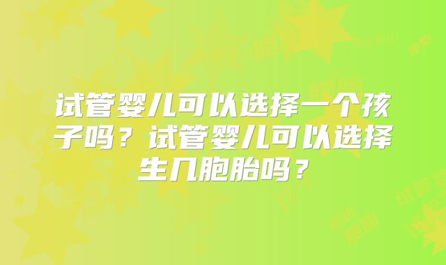 试管婴儿可以选择一个孩子吗?试管婴儿可以选择生几胞胎吗?