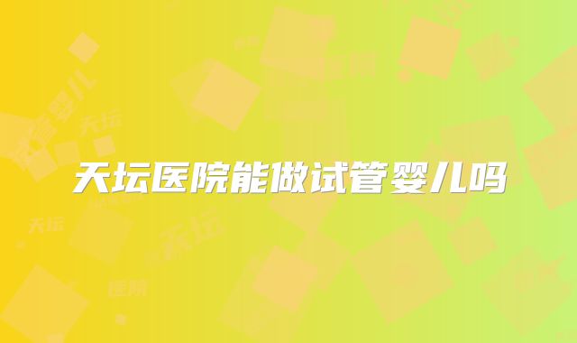天坛医院能做试管婴儿吗