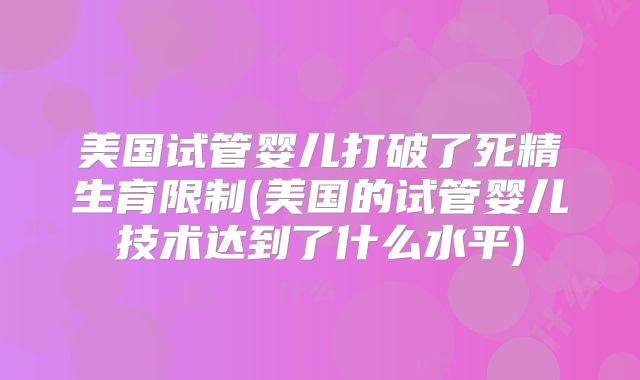 美国试管婴儿打破了死精生育限制(美国的试管婴儿技术达到了什么水平)