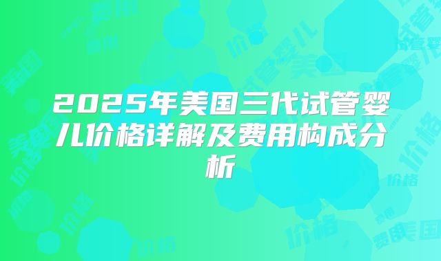 2025年美国三代试管婴儿价格详解及费用构成分析