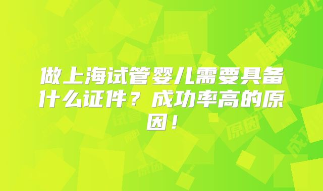 做上海试管婴儿需要具备什么证件?成功率高的原因!