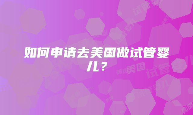 如何申请去美国做试管婴儿?