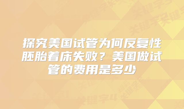 探究美国试管为何反复性胚胎着床失败？美国做试管的费用是多少