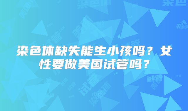 染色体缺失能生小孩吗？女性要做美国试管吗？