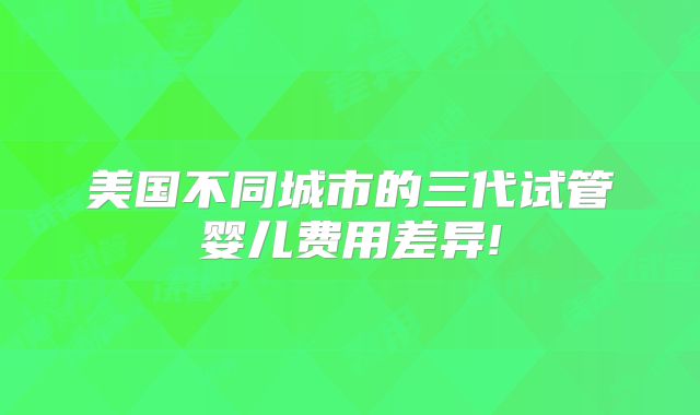 美国不同城市的三代试管婴儿费用差异!