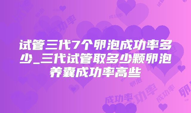 试管三代7个卵泡成功率多少_三代试管取多少颗卵泡养囊成功率高些