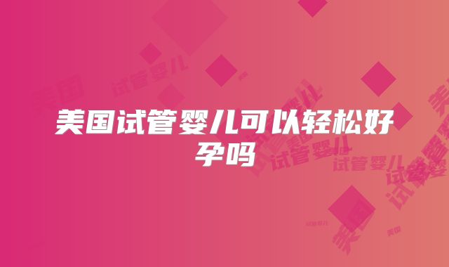 美国试管婴儿可以轻松好孕吗