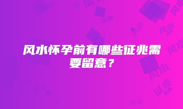风水怀孕前有哪些征兆需要留意？