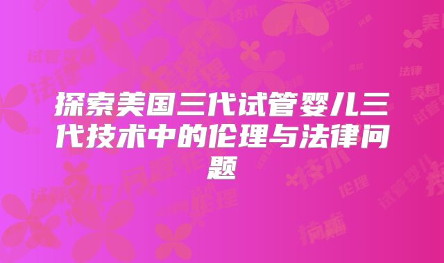 探索美国三代试管婴儿三代技术中的伦理与法律问题