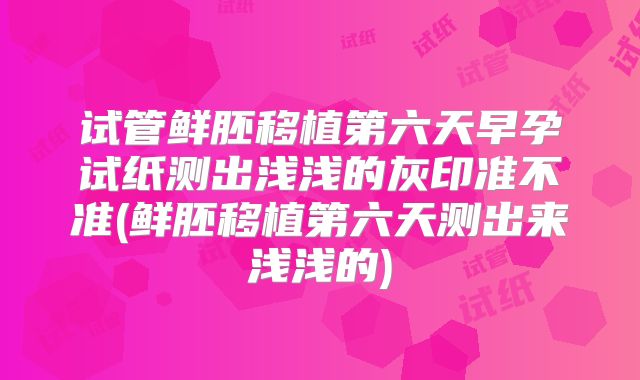 试管鲜胚移植第六天早孕试纸测出浅浅的灰印准不准(鲜胚移植第六天测出来浅浅的)
