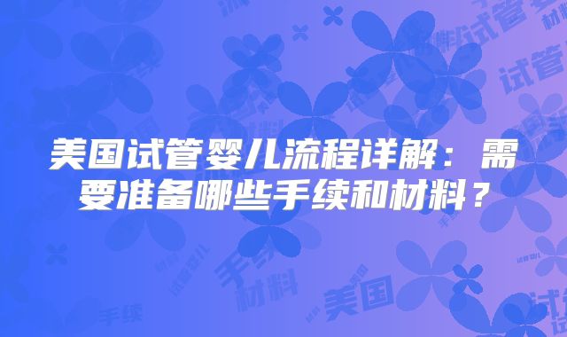 美国试管婴儿流程详解：需要准备哪些手续和材料？