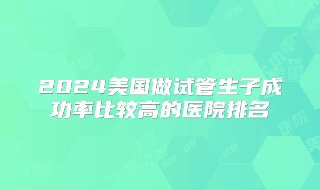 2024美国做试管生子成功率比较高的医院排名