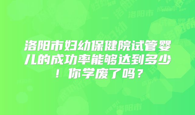 洛阳市妇幼保健院试管婴儿的成功率能够达到多少！你学废了吗？