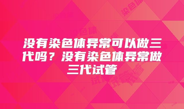 没有染色体异常可以做三代吗?没有染色体异常做三代试管