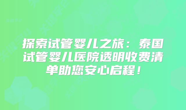 探索试管婴儿之旅：泰国试管婴儿医院透明收费清单助您安心启程！
